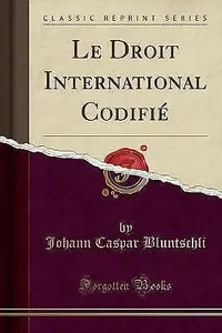 Le Droit International Codifi Classic Reprint, Johann Caspar Bluntschli,  Paperb